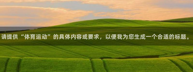JJB竞技宝官方正版app娱乐:请提供“体育运动”的具体内容